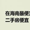 在海南最便宜的二手房 求大神解答海南哪里二手房便宜 