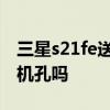 三星s21fe送耳机值不值得买 三星s21fe有耳机孔吗 