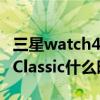 三星watch4classic值得入手吗 三星Watch4Classic什么时候发布 