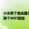 小米两个路由器怎么设置一个wifi 小米双频路由器怎么设置两个WiFi网络 