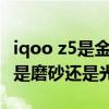 iqoo z5是金属中框背面玻璃吗 iQOOZ5背面是磨砂还是光面 iqoo z5是金属中框背面玻璃吗 iQOOZ5背面是磨砂还是光面