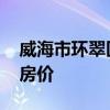 威海市环翠区房价走向 哪位说说威海市现在房价 