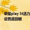 荣耀play 5t活力版操作键怎么设置 荣耀play5t活力版怎么设置返回键 