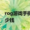 rog游戏手机5顶配多少钱 ROG游戏手机5多少钱 