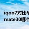 iqoo7对比华为mate30哪个好 iqoo7和华为mate30哪个更值得入手 