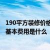 190平方装修价格多少钱 求好心人解答190平方装修多少钱 基本费用是什么 