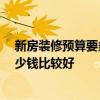 新房装修预算要多少钱 新房装修哪些地方必须要做 预算多少钱比较好 