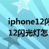 iphone12闪光灯怎么开着手机不亮 iPhone12闪光灯怎么开 