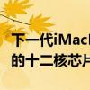 下一代iMacPro可能会配备比M1Max更强大的十二核芯片