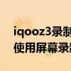 iqooz3录制屏幕设置在哪 iqooz3手机如何使用屏幕录制功能 