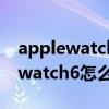 applewatch6怎么设置自动更换表盘 applewatch6怎么删除表盘 