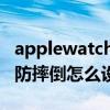 applewatch摔倒提示怎么开 AppleWatch6防摔倒怎么设置 