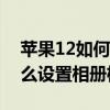 苹果12如何设置相册访问权限 iPhone12怎么设置相册权限 