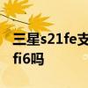 三星s21fe支持无线充电吗 三星s21fe支持wifi6吗 三星s21fe支持无线充电吗 三星s21fe支持wifi6吗