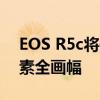 EOS R5c将使用与EOS R5相同的4500万像素全画幅