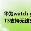 华为watch gt3可以用什么充电 华为watchGT3支持无线充电吗 华为watch gt3可以用什么充电 华为watchGT3支持无线充电吗