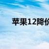 苹果12降价了多少 苹果12降价了多少 