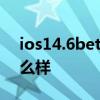 ios14.6beta1系统怎么样 ios14.7beta1怎么样 
