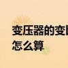 变压器的变比怎么算 哪位说说变压器的变比怎么算 