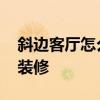 斜边客厅怎么装修 我想问下客厅是斜的怎么装修 斜边客厅怎么装修 我想问下客厅是斜的怎么装修