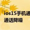ios15手机通话降噪怎么设置 iOS15怎么开启通话降噪 