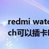 redmi watch可以插卡打电话吗 Redmiwatch可以插卡吗 