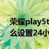 荣耀play5t24小时时间设置 荣耀play5T怎么设置24小时 荣耀play5t24小时时间设置 荣耀play5T怎么设置24小时