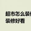 超市怎么装修既实惠又好看 我想问超市怎样装修好看 