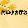 简单小客厅怎么装修 现在客厅流行什么装修 