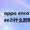 oppo enco free2i什么时候出 oppoEncoFree2i什么时候上市 oppo enco free2i什么时候出 oppoEncoFree2i什么时候上市