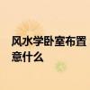 风水学卧室布置 :卧室风水布局如何布置 卧室风水布局要注意什么 