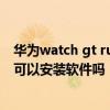 华为watch gt runner可以打电话吗 华为watchGTrunner可以安装软件吗 