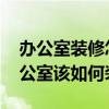 办公室装修怎么选择靠谱的 有谁能告诉我办公室该如何装修 