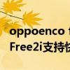 oppoenco free 2可以配合闪充 OPPOEncoFree2i支持快充吗 