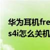 华为耳机freebuds4i怎么关机 华为freebuds4i怎么关机 