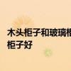 木头柜子和玻璃柜子怎么选 大伙说说水晶玻璃柜子好还是木柜子好 
