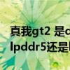 真我gt2 是ddr4x还是ddr5 真我GTNEO3是lpddr5还是lpddr4 真我gt2 是ddr4x还是ddr5 真我GTNEO3是lpddr5还是lpddr4