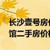 长沙壹号房价一览表 求大神说下长沙壹号公馆二手房价格 