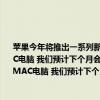 苹果今年将推出一系列新款MAC电脑 我们预计苹果将于下月推出今年的一系列新款MAC电脑 我们预计下个月会推出第一款13英寸的MacBookPro 苹果今年将推出一系列新的MAC电脑 我们预计下个月会推出第一款13英寸的MacBookPro