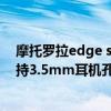 摩托罗拉edge s pro带3.5耳机吗 摩托罗拉Edge20Pro支持3.5mm耳机孔吗 
