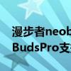漫步者neobudspro声阔降噪仓 漫步者NeoBudsPro支持降噪吗 