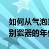 如何从气泡来鉴别瓷器年代 哪位说说怎么鉴别瓷器的年代 