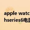apple watch series 6 待机时间 applewatchseries6电量能用几天 
