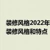 装修风格2022年最流行的装修风格 家装都有什么风格 九大装修风格和特点 