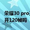 荣耀30 pro王者90帧率 荣耀60Pro王者可以开120帧吗 