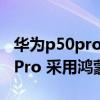 华为p50pro系统和鸿蒙系统的区别 华为P50Pro 采用鸿蒙系统么 