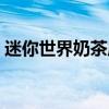 迷你世界奶茶店装饰 谁清楚如何装饰奶茶店 