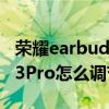 荣耀earbuds x2能调节音量吗 荣耀Earbuds3Pro怎么调节音量 