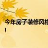 今年房子装修风格是什么 现在房子的装修风格是什么样子的! 