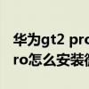 华为gt2 pro什么时候能安装微信 华为GT2pro怎么安装微信 